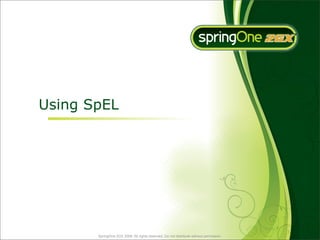 Using SpEL




       SpringOne 2GX 2009. All rights reserved. Do not distribute without permission.
 