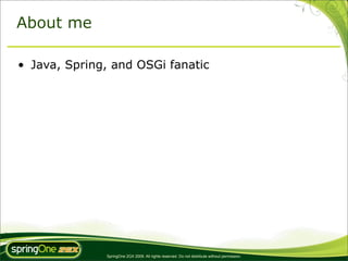 About me

• Java, Spring, and OSGi fanatic




              SpringOne 2GX 2009. All rights reserved. Do not distribute without permission.
 