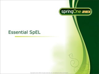 Essential SpEL




         SpringOne 2GX 2009. All rights reserved. Do not distribute without permission.
 