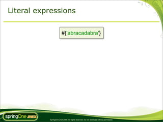 Literal expressions


                         #{'abracadabra'}




           SpringOne 2GX 2009. All rights reserved. Do not distribute without permission.
 
