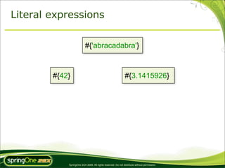 Literal expressions


                          #{'abracadabra'}



        #{42}                                                 #{3.1415926}




            SpringOne 2GX 2009. All rights reserved. Do not distribute without permission.
 
