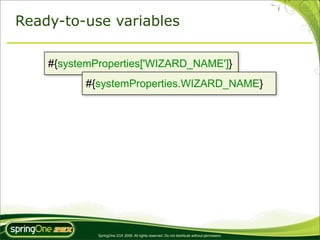 Ready-to-use variables

    #{systemProperties['WIZARD_NAME']}
          #{systemProperties.WIZARD_NAME}




             SpringOne 2GX 2009. All rights reserved. Do not distribute without permission.
 