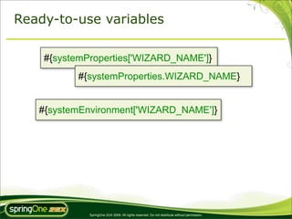 Ready-to-use variables

    #{systemProperties['WIZARD_NAME']}
          #{systemProperties.WIZARD_NAME}


   #{systemEnvironment['WIZARD_NAME']}




             SpringOne 2GX 2009. All rights reserved. Do not distribute without permission.
 