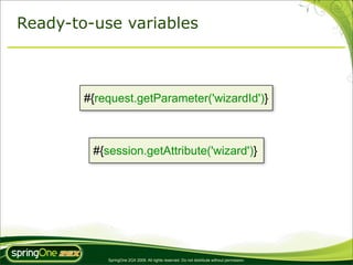 Ready-to-use variables



        #{request.getParameter('wizardId')}



         #{session.getAttribute('wizard')}




            SpringOne 2GX 2009. All rights reserved. Do not distribute without permission.
 