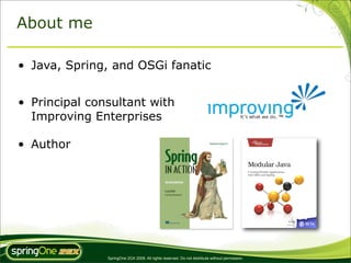 About me

• Java, Spring, and OSGi fanatic


• Principal consultant with
  Improving Enterprises

• Author




               SpringOne 2GX 2009. All rights reserved. Do not distribute without permission.
 