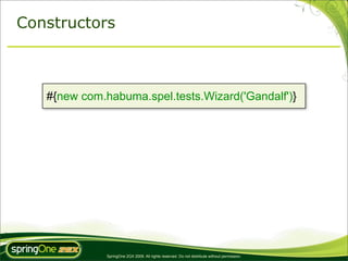 Constructors



   #{new com.habuma.spel.tests.Wizard('Gandalf')}




              SpringOne 2GX 2009. All rights reserved. Do not distribute without permission.
 
