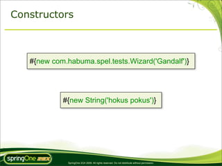 Constructors



   #{new com.habuma.spel.tests.Wizard('Gandalf')}




            #{new String('hokus pokus')}




              SpringOne 2GX 2009. All rights reserved. Do not distribute without permission.
 