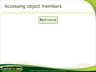 Accessing object members


                               #{elf.name}




          SpringOne 2GX 2009. All rights reserved. Do not distribute without permission.
 
