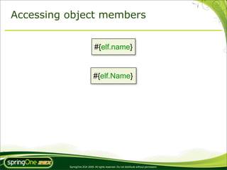 Accessing object members


                               #{elf.name}


                               #{elf.Name}




          SpringOne 2GX 2009. All rights reserved. Do not distribute without permission.
 