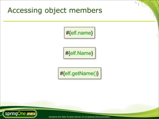 Accessing object members


                               #{elf.name}


                               #{elf.Name}


                        #{elf.getName()}




          SpringOne 2GX 2009. All rights reserved. Do not distribute without permission.
 