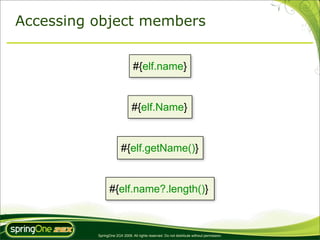 Accessing object members


                               #{elf.name}


                               #{elf.Name}


                        #{elf.getName()}


                 #{elf.name?.length()}



          SpringOne 2GX 2009. All rights reserved. Do not distribute without permission.
 