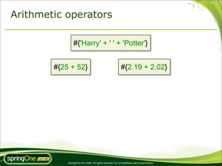Arithmetic operators

                #{'Harry' + ' ' + 'Potter'}


        #{25 + 52}                                          #{2.19 + 2.02}




            SpringOne 2GX 2009. All rights reserved. Do not distribute without permission.
 