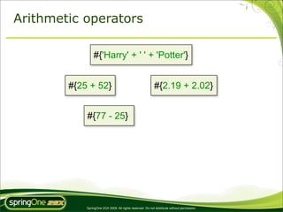 Arithmetic operators

                #{'Harry' + ' ' + 'Potter'}


        #{25 + 52}                                          #{2.19 + 2.02}


            #{77 - 25}




            SpringOne 2GX 2009. All rights reserved. Do not distribute without permission.
 