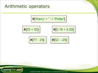 Arithmetic operators

                #{'Harry' + ' ' + 'Potter'}


        #{25 + 52}                                          #{2.19 + 2.02}


            #{77 - 25}                                  #{52 - -25}




            SpringOne 2GX 2009. All rights reserved. Do not distribute without permission.
 