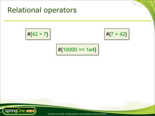 Relational operators


     #{42 > 7}                                                                           #{7 > 42}


                          #{10000 == 1e4}




             SpringOne 2GX 2009. All rights reserved. Do not distribute without permission.
 
