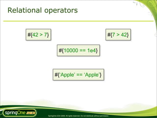Relational operators


     #{42 > 7}                                                                           #{7 > 42}


                          #{10000 == 1e4}



                     #{‘Apple’ == ‘Apple’}




             SpringOne 2GX 2009. All rights reserved. Do not distribute without permission.
 