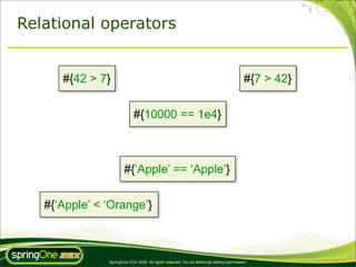 Relational operators


      #{42 > 7}                                                                            #{7 > 42}


                            #{10000 == 1e4}



                       #{‘Apple’ == ‘Apple’}


   #{‘Apple’ < ‘Orange’}



               SpringOne 2GX 2009. All rights reserved. Do not distribute without permission.
 