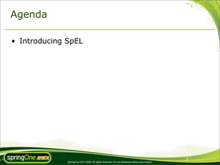 Agenda

• Introducing SpEL




                                                                                               3
              SpringOne 2GX 2009. All rights reserved. Do not distribute without permission.
 
