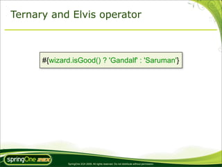 Ternary and Elvis operator



      #{wizard.isGood() ? 'Gandalf' : 'Saruman'}




             SpringOne 2GX 2009. All rights reserved. Do not distribute without permission.
 