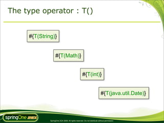 The type operator : T()


     #{T(String)}


                    #{T(Math)}


                                                     #{T(int)}


                                                                            #{T(java.util.Date)}



              SpringOne 2GX 2009. All rights reserved. Do not distribute without permission.
 