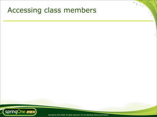Accessing class members




          SpringOne 2GX 2009. All rights reserved. Do not distribute without permission.
 