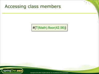 Accessing class members



              #{T(Math).floor(42.56)}




          SpringOne 2GX 2009. All rights reserved. Do not distribute without permission.
 