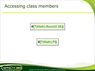 Accessing class members



              #{T(Math).floor(42.56)}



                            #{T(Math).PI}




          SpringOne 2GX 2009. All rights reserved. Do not distribute without permission.
 