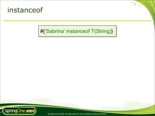 instanceof

         #{‘Sabrina’ instanceof T(String)}




             SpringOne 2GX 2009. All rights reserved. Do not distribute without permission.
 