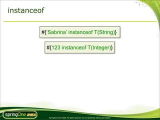 instanceof

         #{‘Sabrina’ instanceof T(String)}

             #{123 instanceof T(Integer)}




              SpringOne 2GX 2009. All rights reserved. Do not distribute without permission.
 
