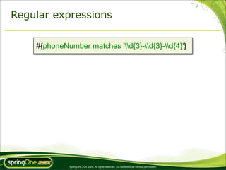 Regular expressions


    #{phoneNumber matches 'd{3}-d{3}-d{4}'}




             SpringOne 2GX 2009. All rights reserved. Do not distribute without permission.
 