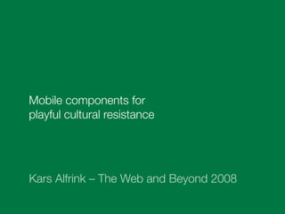 Mobile components for
playful cultural resistance




Kars Alfrink – The Web and Beyond 2008
