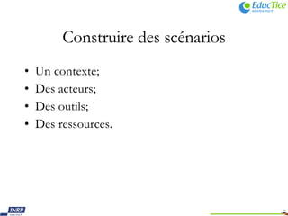 Construire des scénarios Un contexte; Des acteurs; Des outils; Des ressources. 