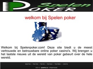 welkom bij Spelen poker




Welkom bij Spelenpoker.com! Deze site biedt u de meest
vertrouwde en betrouwbare online poker casino's. Wij brengen u
het laatste nieuws uit de wereld van poker gebeurt over de hele
wereld.
 