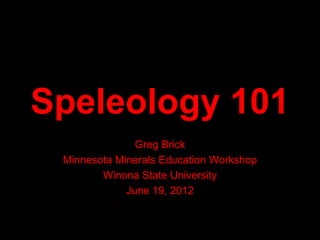 Speleology 101
               Greg Brick
 Minnesota Minerals Education Workshop
        Winona State University
             June 19, 2012
 