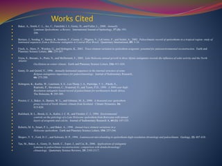 Works Cited
 Baker, A., Smith, C. L., Jex, C., Fairchild, I. J., Genty, D., and Fuller, L., 2008. Annually
 Laminate Speleothems: a Review. International Journal of Speleology, 37 (3): 193-
 206.

 Bertaux, J., Sondag, F., Santos, R., Soubies, F., Causse, C., Plagnes, V., LeCornec, F., and Seidel, A., 2002. Paleoclimatic record of speleothems in a tropical region: study of
laminated sequences from a Holocene stalagmite in Central-West Brazil. Quaternary International, 89: 3-16.

 Finch, A., Shaw, P., Weedon, G., and Holmgren, K., 2001. Trace element variation in speleothem aragonite: potential for paleoenvironmental reconstruction. Earth and
Planetary Science Letters, 186: 255-267.

 Frisia, S., Borsato, A., Preto, N., and McDermott, F., 2003. Late Holocene annual growth in three Alpine stalagmites records the influence of solar activity and the North
Atlantic
 Oscillation on winter climate. Earth and Planetary Science Letters, 216: 411-424.

 Genty, D. and Quinif, Y., 1996. Annually laminated sequences in the internal structure of some
 Belgian stalagmites-importance for paleoclimatology. Journal of Sedimentary Research,
 66: 275-288.

 Holmgren, K., Karlén, W., Lauritzen, S. E., Lee-Thorp, J. A., Partridge, T. C., Piketh, S.,
 Repinski, P., Stevenson, C., Svanered, O., and Tyson, P.D., 1999. A 3000-year high-
 Resolution stalagmite-based record of paleoclimate for northeastern South Africa.
 The Holocene, 9: 295-309.

 Proctor, C. J., Baker, A., Barnes, W. L., and Gilmour, M. A., 2000. A thousand year speleothem
 proxy record of North Atlantic climate from Scotland. Climate Dynamics, 16:
 815-820.

 Railsback, B. L., Brook, G. A., Kalini, J. C. R., and Fleisher, C. J., 1994. Environmental
 controls on the petrology of a Late Holocene speleothem from Botswana with annual
 layers of aragonite and calcite. Journal of Sedimentary Research A, 64 (1): 147-155.

 Roberts, M. S., Smart, P. L., and Baker, A., 1998. Annual trace element variations in a
 Holocene speleothem. Earth and Planetary Science Letters, 154: 237-246.

 Shopov, Y. Y., Ford, D. C., and Schwarz, H. P., 1994. Luminescent microbanding in speleothems-high-resolution chronology and paleoclimate. Geology, 22: 407-410.

 Tan, M., Baker, A., Genty, D., Smith, C., Esper, J., and Cai, B., 2006. Applications of stalagmite
 Laminae to paleoclimate reconstructions: comparison with dendochronology/
 climatology. Quaternary Science Reviews, 25: 2103-2117.
 