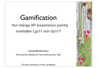 Gamiﬁcation
Hur många XP (experience points)
  innehåller Lgr11 och Gy11?




                 www.speliﬁeralarande.se
  Med stöd från Stiftelsen för Internetinfrastruktur (.SE)



        Christina Löfving (en av ﬂera i projektet)
 