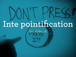 Inte pointiﬁcation
      Att tänka på
 