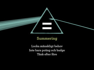 =
     Summering
  Locka mänskligt behov
Inte bara poäng och badge
      Tänk efter före
 