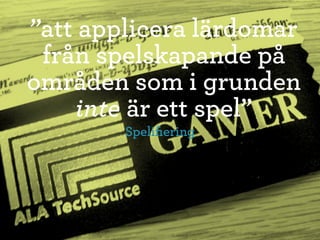 ”att applicera lärdomar
 från spelskapande på
områden som i grunden
     inte är ett spel”
        Speliﬁering
 