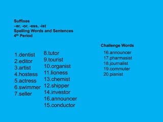 Suffixes –er, -or, -ess, -ist Spelling Words and Sentences 4th Period Challenge Words  16.announcer 17.pharmasist 18.journalist 19.commuter 20.pianist 8.tutor 9.tourist 10.organist 11.lioness 13.chemist 12.shipper 14.investor 16.announcer 15.conductor 1.dentist 2.editor 3.artist 4.hostess 5.actress 6.swimmer 7.seller 