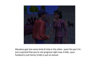 Marylena got into some kind of club or the other…woo! Go you! I’m just surprised that you’re not pregnant right now. 6 kids…your husband is just horny, 6 kids is just an excuse.