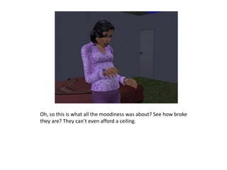 Oh, so this is what all the moodiness was about? See how broke they are? They can’t even afford a ceiling.