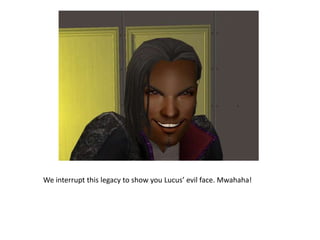 We interrupt this legacy to show you Lucus’ evil face. Mwahaha!