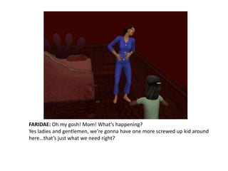 FARIDAE: Oh my gosh! Mom! What’s happening?Yes ladies and gentlemen, we’re gonna have one more screwed up kid around here…that’s just what we need right?