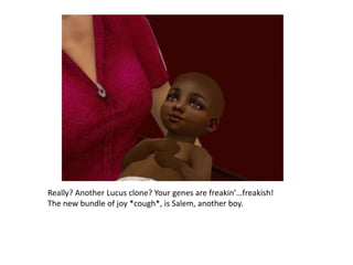 Really? Another Lucus clone? Your genes are freakin’…freakish!The new bundle of joy *cough*, is Salem, another boy.