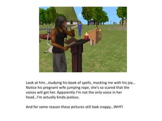 Look at him…studying his book of spells, mocking me with his joy…Notice his pregnant wife jumping rope, she’s so scared that the voices will get her. Apparently I’m not the only voice in her head…I’m actually kinda jealous. And for some reason these pictures still look crappy…WHY!