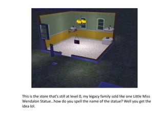 This is the store that’s still at level 0, my legacy family sold like one Little Miss Wendalon Statue…how do you spell the name of the statue? Well you get the idea lol.