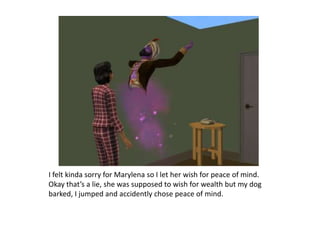 I felt kinda sorry for Marylena so I let her wish for peace of mind. Okay that’s a lie, she was supposed to wish for wealth but my dog barked, I jumped and accidently chose peace of mind.