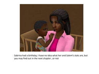 Sabrina had a birthday, I have no idea what her and Salem’s stats are, but you may find out in the next chapter…or not