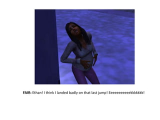 FAIR: Ethan! I think I landed badly on that last jump! Eeeeeeeeeeekkkkkkk!